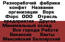 Разнорабочий  фабрики конфет › Название организации ­ Ворк Форс, ООО › Отрасль предприятия ­ Другое › Минимальный оклад ­ 27 000 - Все города Работа » Вакансии   . Ханты-Мансийский,Белоярский г.